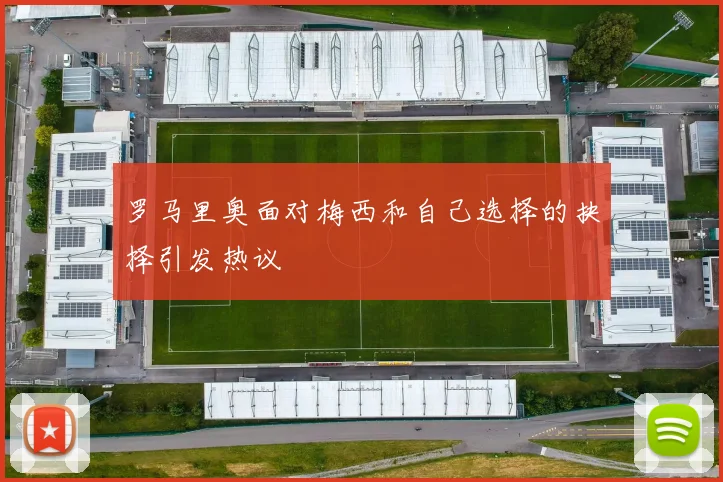 罗马里奥面对梅西和自己选择的抉择引发热议