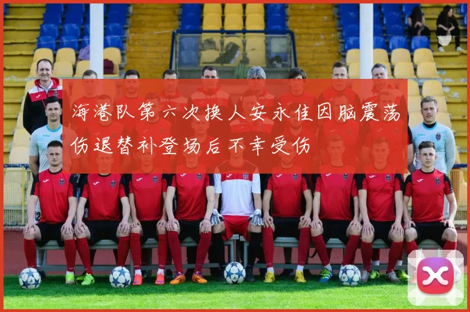 海港队第六次换人安永佳因脑震荡伤退替补登场后不幸受伤