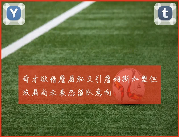 奇才欲借詹眉私交引詹姆斯加盟但浓眉尚未表态留队意向
