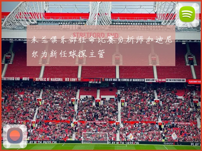 米兰俱乐部任命比赛分析师加迪尼尔为新任球探主管