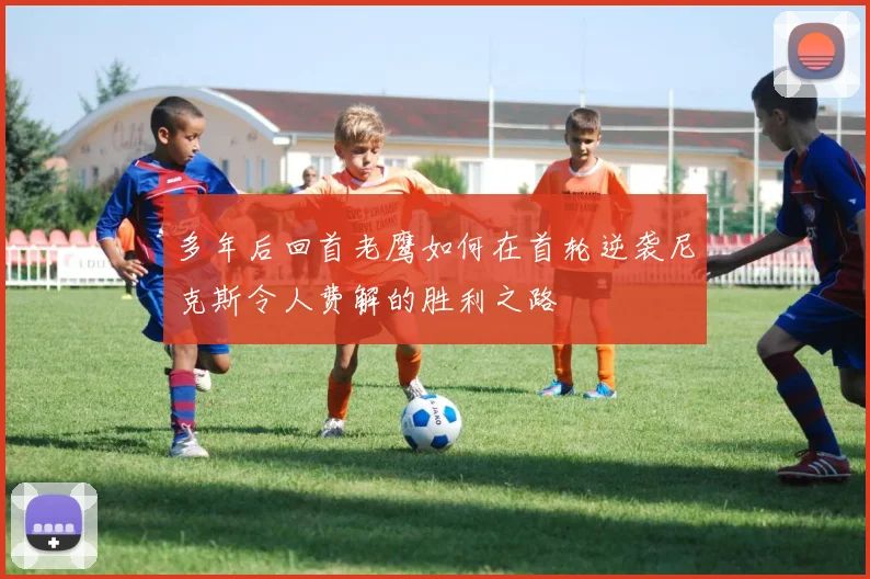 多年后回首老鹰如何在首轮逆袭尼克斯令人费解的胜利之路