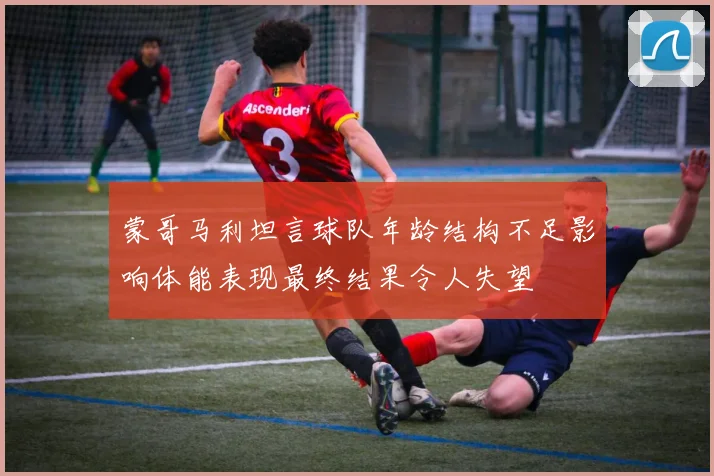 蒙哥马利坦言球队年龄结构不足影响体能表现最终结果令人失望