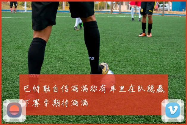 巴特勒自信满满称有库里在队稳赢下赛季期待满满