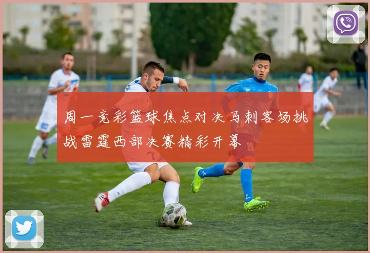 周一竞彩篮球焦点对决马刺客场挑战雷霆西部决赛精彩开幕