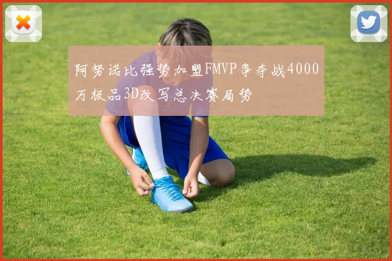 阿努诺比强势加盟FMVP争夺战4000万极品3D改写总决赛局势