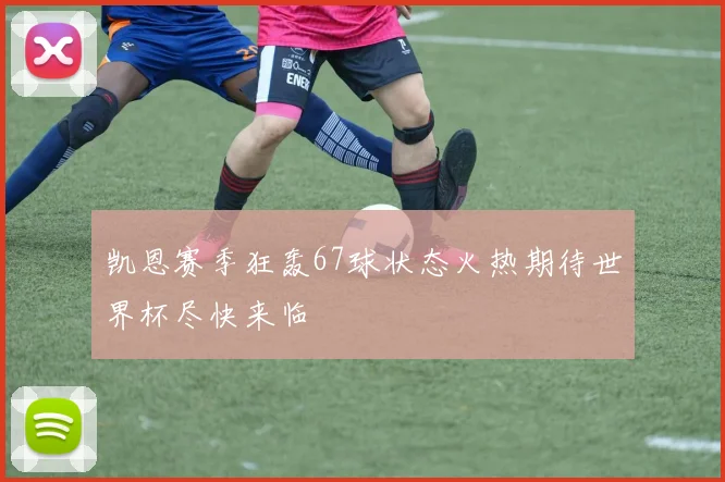 凯恩赛季狂轰67球状态火热期待世界杯尽快来临