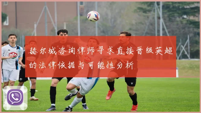 赫尔城咨询律师寻求直接晋级英超的法律依据与可能性分析