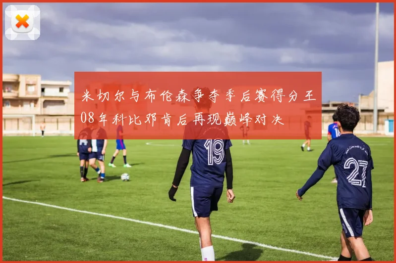 米切尔与布伦森争夺季后赛得分王08年科比邓肯后再现巅峰对决