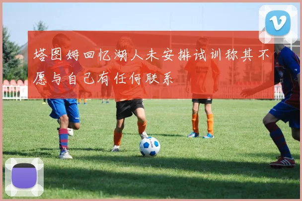 塔图姆回忆湖人未安排试训称其不愿与自己有任何联系