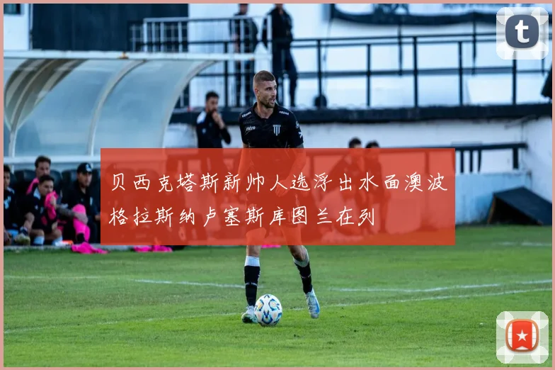 贝西克塔斯新帅人选浮出水面澳波格拉斯纳卢塞斯库图兰在列