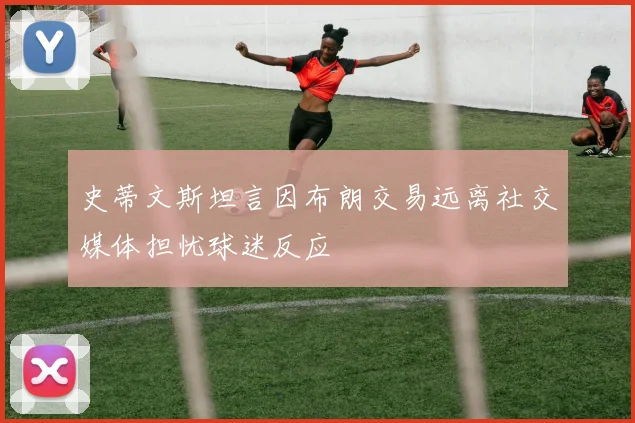 史蒂文斯坦言因布朗交易远离社交媒体担忧球迷反应