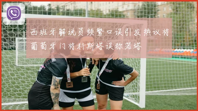 西班牙解说员频繁口误引发热议将葡萄牙门将科斯塔误称若塔