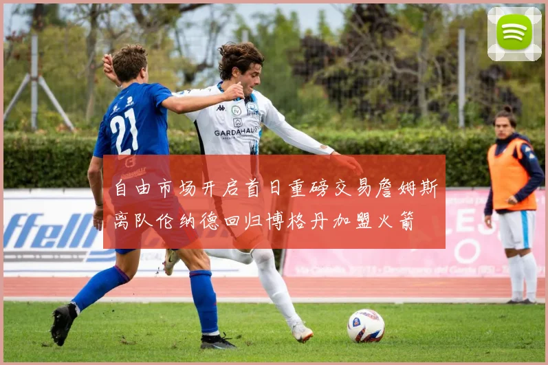 自由市场开启首日重磅交易詹姆斯离队伦纳德回归博格丹加盟火箭