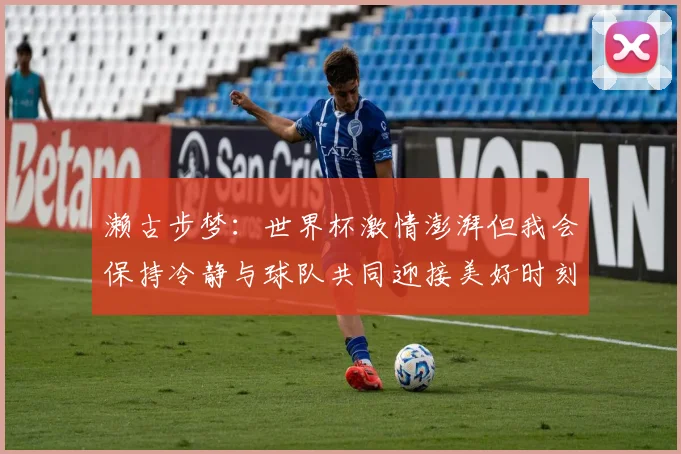 濑古步梦：世界杯激情澎湃但我会保持冷静与球队共同迎接美好时刻