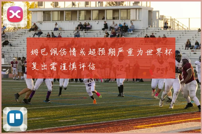 姆巴佩伤情或超预期严重为世界杯复出需谨慎评估