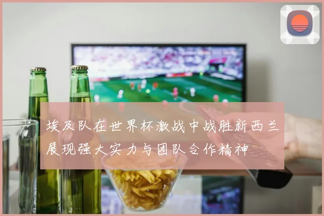 埃及队在世界杯激战中战胜新西兰展现强大实力与团队合作精神