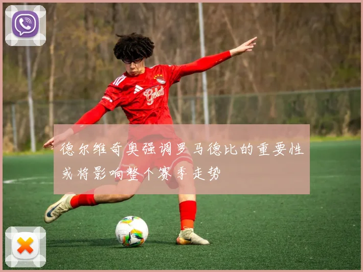 德尔维奇奥强调罗马德比的重要性或将影响整个赛季走势