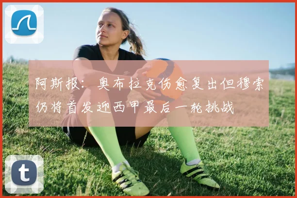 阿斯报：奥布拉克伤愈复出但穆索仍将首发迎西甲最后一轮挑战