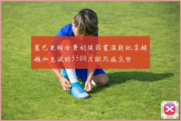 塞巴里转会费创埃因霍温新纪录超越加克波的5500万欧元成交价