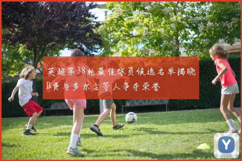 英超第38轮最佳球员候选名单揭晓B费与多尔古等人争夺荣誉