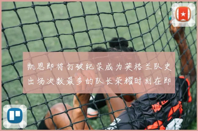 凯恩即将打破纪录成为英格兰队史出场次数最多的队长荣耀时刻在即