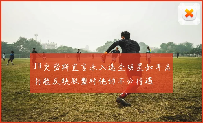 JR史密斯直言未入选全明星如耳光打脸反映联盟对他的不公待遇