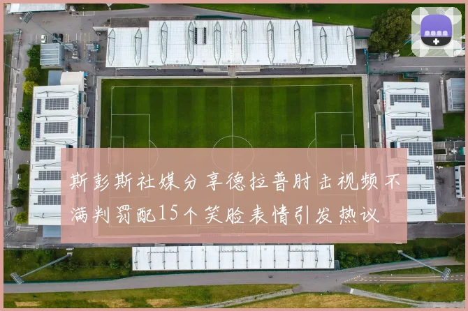 斯彭斯社媒分享德拉普肘击视频不满判罚配15个笑脸表情引发热议