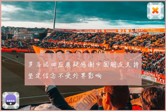 罗马诺回应质疑感谢中国朋友支持坚定信念不受外界影响