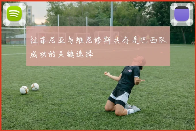 拉菲尼亚与维尼修斯共存是巴西队成功的关键选择