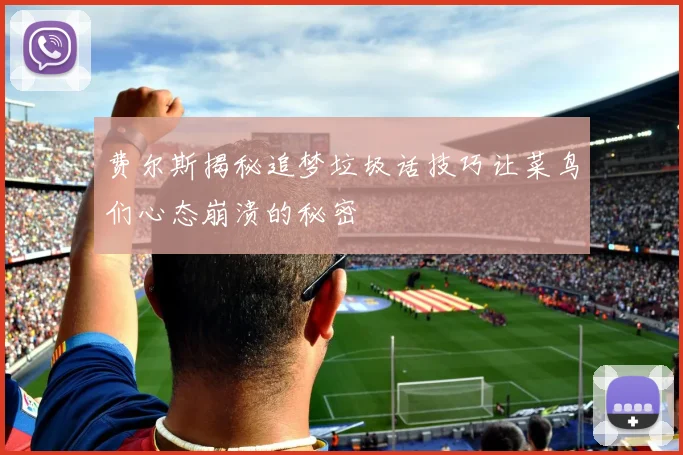 费尔斯揭秘追梦垃圾话技巧让菜鸟们心态崩溃的秘密