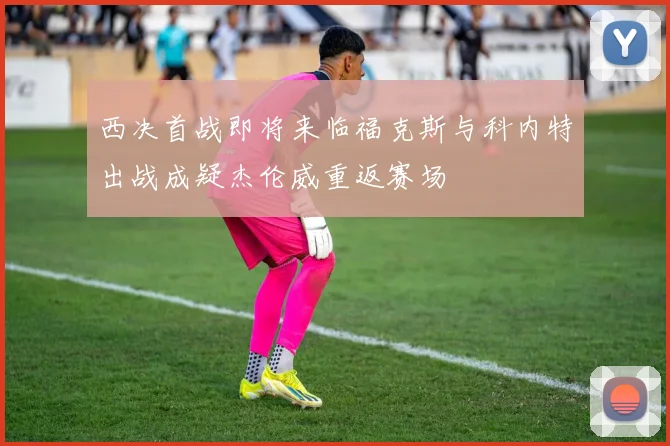 西决首战即将来临福克斯与科内特出战成疑杰伦威重返赛场