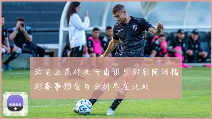 云南玉昆对决河南俱乐部彩陶坊精彩赛事预告与分析尽在此处