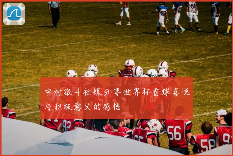 中村敬斗社媒分享世界杯首球喜悦与积极意义的感悟