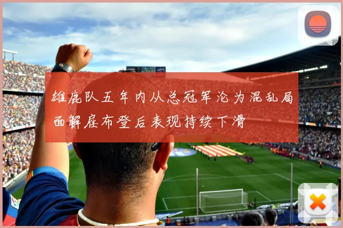 雄鹿队五年内从总冠军沦为混乱局面解雇布登后表现持续下滑